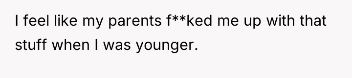I feel like my parents f**ked me up with that...