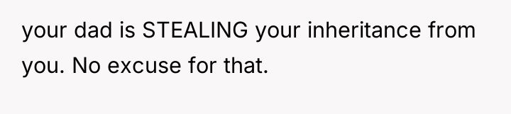 your dad is STEALING your inheritance from you. No excuse...