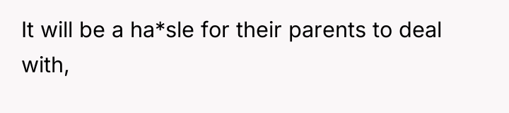 It will be a ha*sle for their parents to deal...