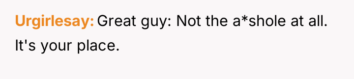 Urgirlesay Great guy: Not the a*shole at all. It's your...