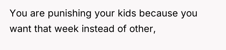 You are punishing your kids because you want that week...