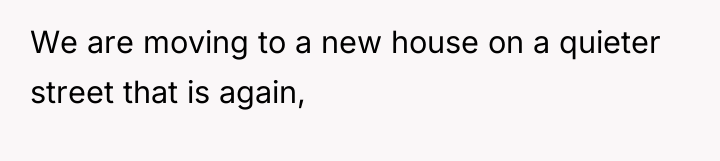 We are moving to a new house on a quieter...