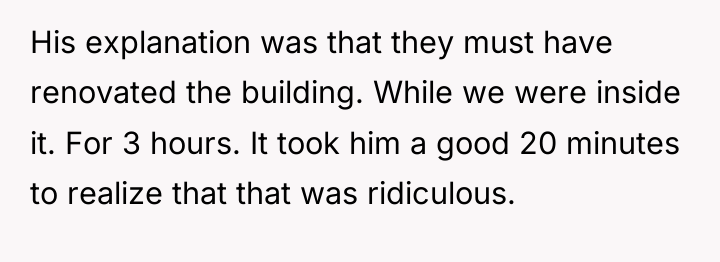 His explanation was that they must have renovated the building....
