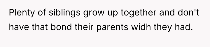 Plenty of siblings grow up together and don't have that...