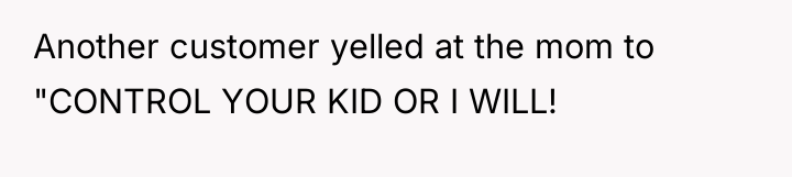 Another customer yelled at the mom to "CONTROL YOUR KID...