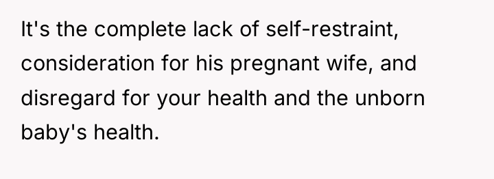 It's the complete lack of self-restraint, consideration for his pregnant...