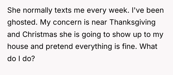 She normally texts me every week. I've been ghosted. My...
