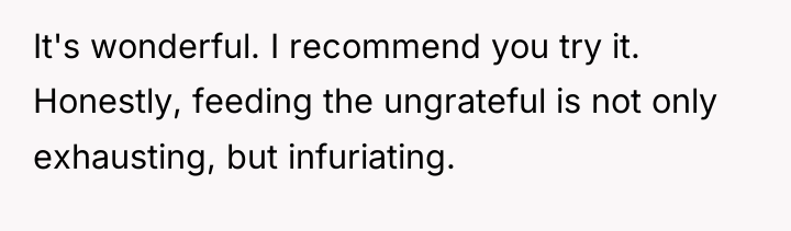 It's wonderful. I recommend you try it. Honestly, feeding the...