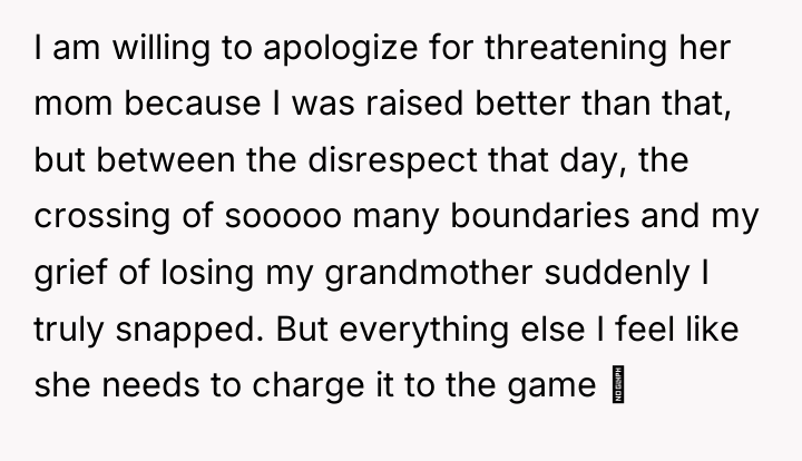 I am willing to apologize for threatening her mom because...