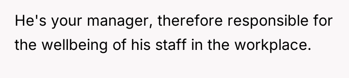 He's your manager, therefore responsible for the wellbeing of his...
