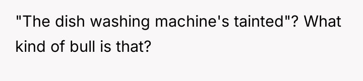 "The dish washing machine's tainted"? What kind of bull is...