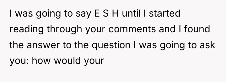 I was going to say E S H until I...