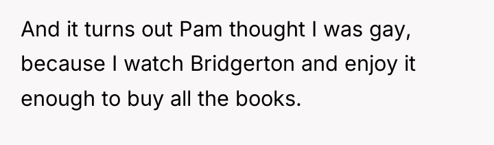And it turns out Pam thought I was gay, because...