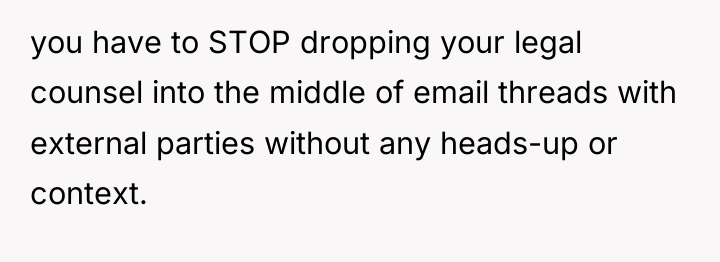 you have to STOP dropping your legal counsel into the...