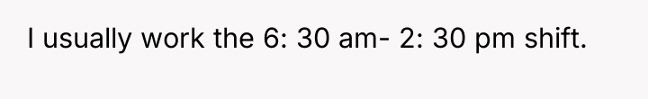 I usually work the 6: 30 am- 2: 30 pm...