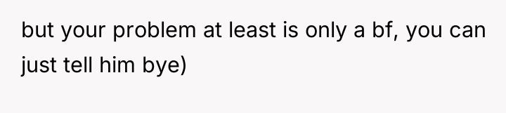 but your problem at least is only a bf, you...