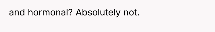 and hormonal? Absolutely not.