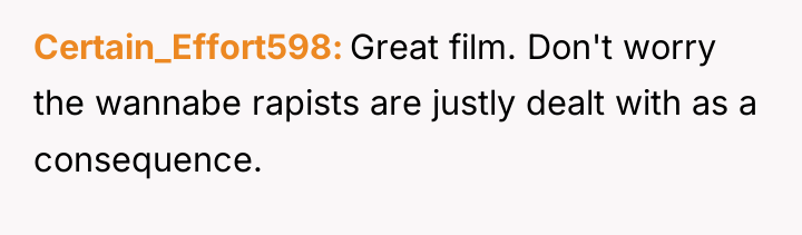 Certain_Effort598 Great film. Don't worry the wannabe rapists are justly...