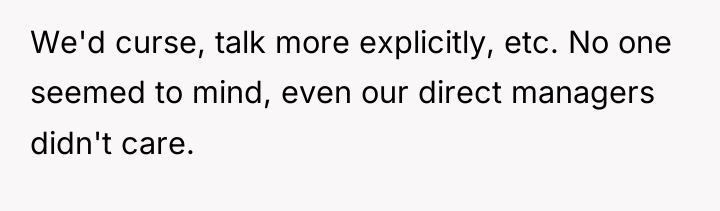 We'd curse, talk more explicitly, etc. No one seemed to...