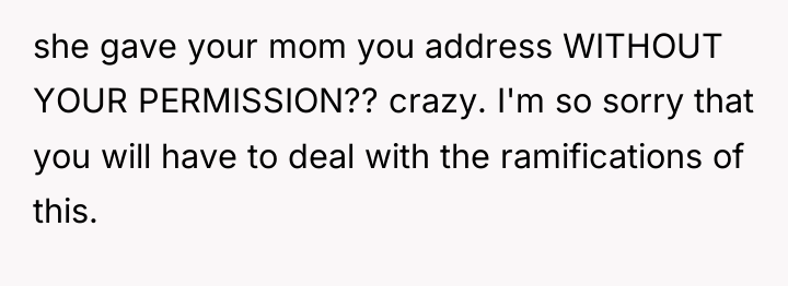 she gave your mom you address WITHOUT YOUR PERMISSION?? crazy....