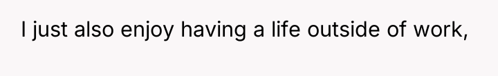 I just also enjoy having a life outside of work,