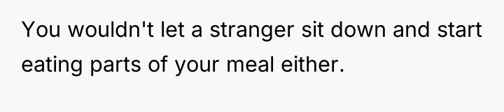 You wouldn't let a stranger sit down and start eating...