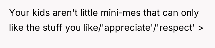 Your kids aren't little mini-mes that can only like the...