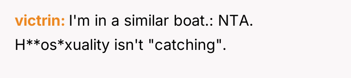victrin I'm in a similar boat.: NTA. H**os*xuality isn't "catching".