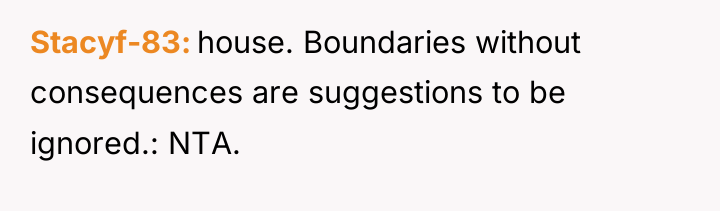 Stacyf-83 house. Boundaries without consequences are suggestions to be ignored.:...