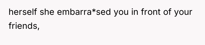herself she embarra*sed you in front of your friends,
