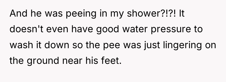 And he was peeing in my shower?!?! It doesn't even...