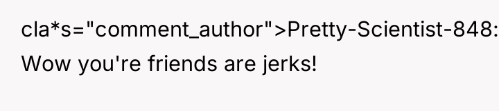 cla*s="comment_author">Pretty-Scientist-848: Wow you're friends are jerks!