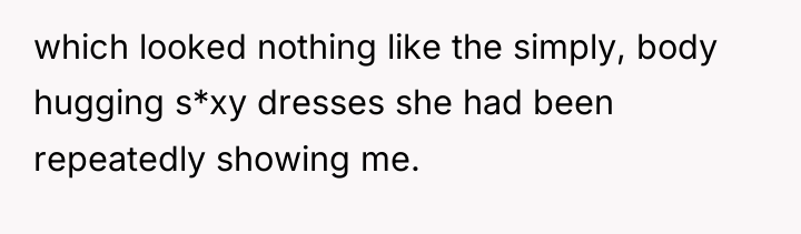 which looked nothing like the simply, body hugging s*xy dresses...