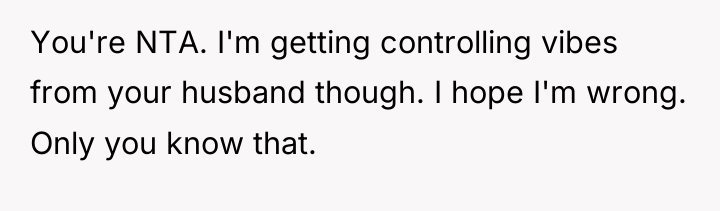 You're NTA. I'm getting controlling vibes from your husband though....