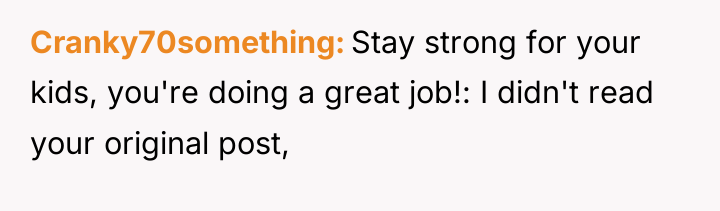 Cranky70something Stay strong for your kids, you're doing a great...