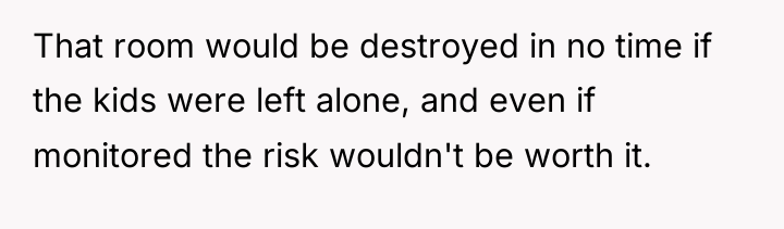 That room would be destroyed in no time if the...