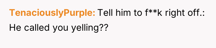 TenaciouslyPurple Tell him to f**k right off.: He called you...