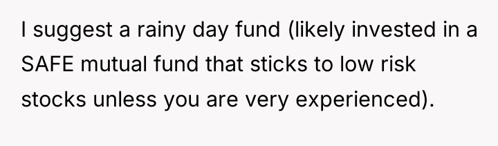 I suggest a rainy day fund (likely invested in a...
