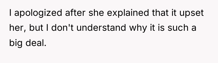 I apologized after she explained that it upset her, but...