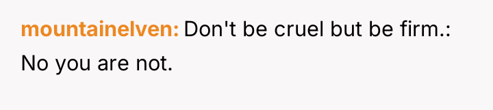 mountainelven Don't be cruel but be firm.: No you are...