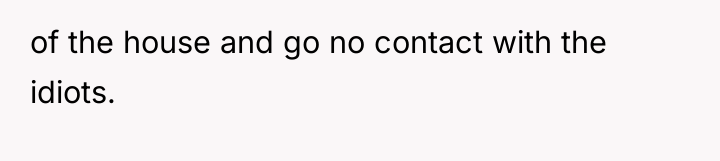 of the house and go no contact with the idiots.