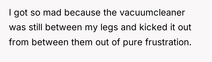 I got so mad because the vacuumcleaner was still between...