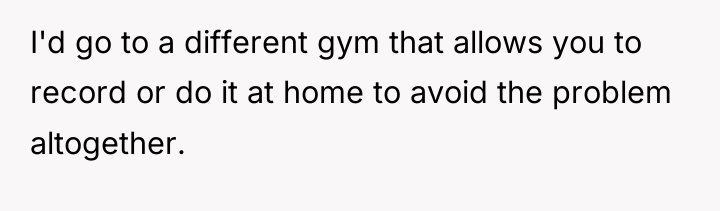 I'd go to a different gym that allows you to...