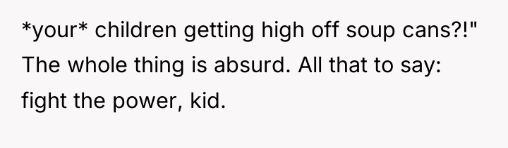 *your* children getting high off soup cans?!" The whole thing...