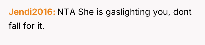 Jendi2016 NTA She is gaslighting you, dont fall for it.