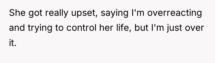 She got really upset, saying I'm overreacting and trying to...