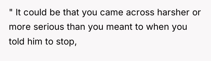 " It could be that you came across harsher or...