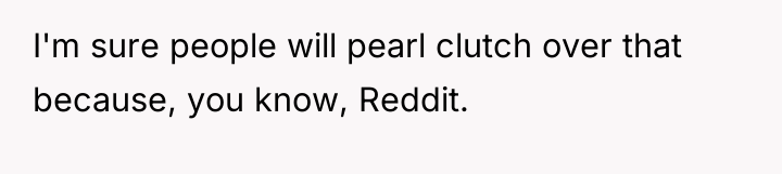 I'm sure people will pearl clutch over that because, you...
