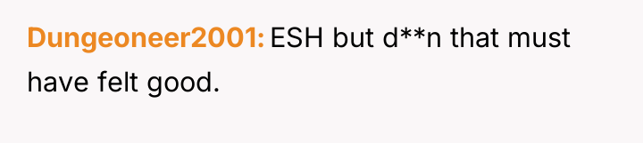 Dungeoneer2001 ESH but d**n that must have felt good.