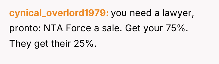 cynical_overlord1979 you need a lawyer, pronto: NTA Force a sale....
